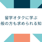 留学オタクに学ぶ一般の方も求められる知識